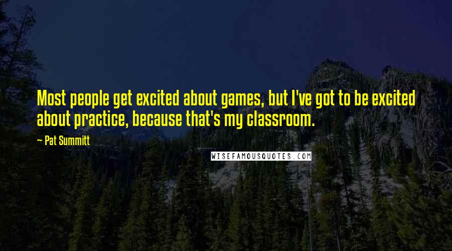 Pat Summitt Quotes: Most people get excited about games, but I've got to be excited about practice, because that's my classroom.