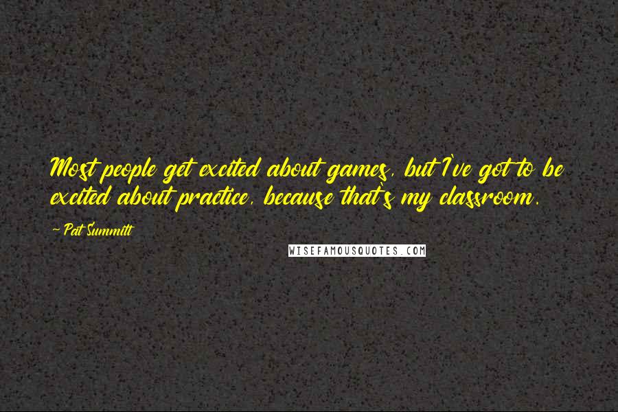 Pat Summitt Quotes: Most people get excited about games, but I've got to be excited about practice, because that's my classroom.