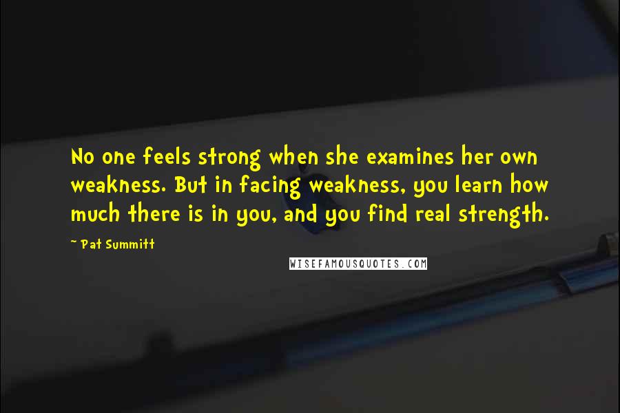 Pat Summitt Quotes: No one feels strong when she examines her own weakness. But in facing weakness, you learn how much there is in you, and you find real strength.