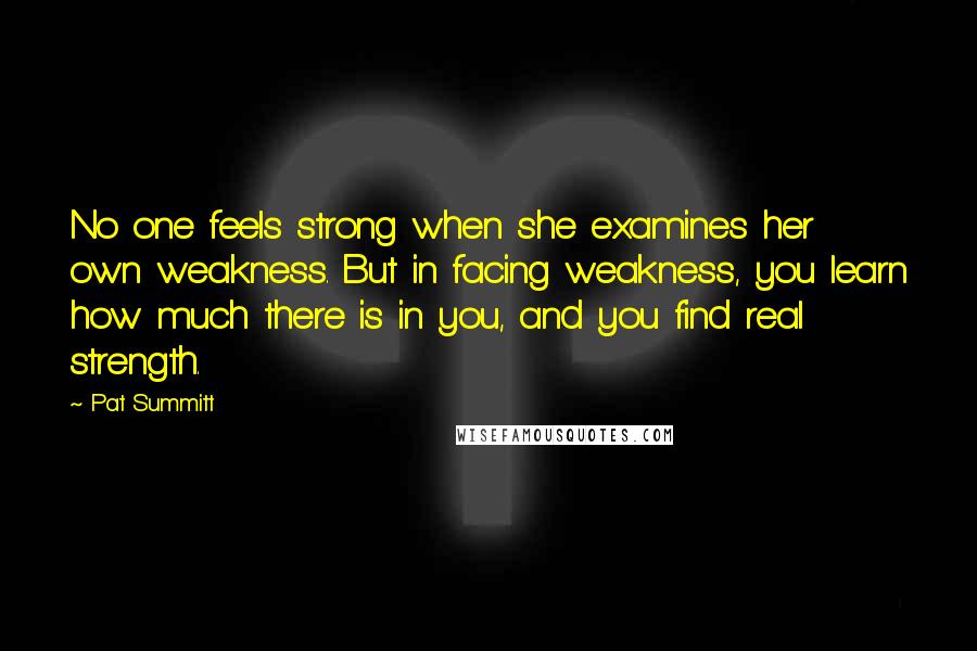 Pat Summitt Quotes: No one feels strong when she examines her own weakness. But in facing weakness, you learn how much there is in you, and you find real strength.