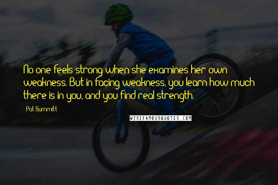 Pat Summitt Quotes: No one feels strong when she examines her own weakness. But in facing weakness, you learn how much there is in you, and you find real strength.