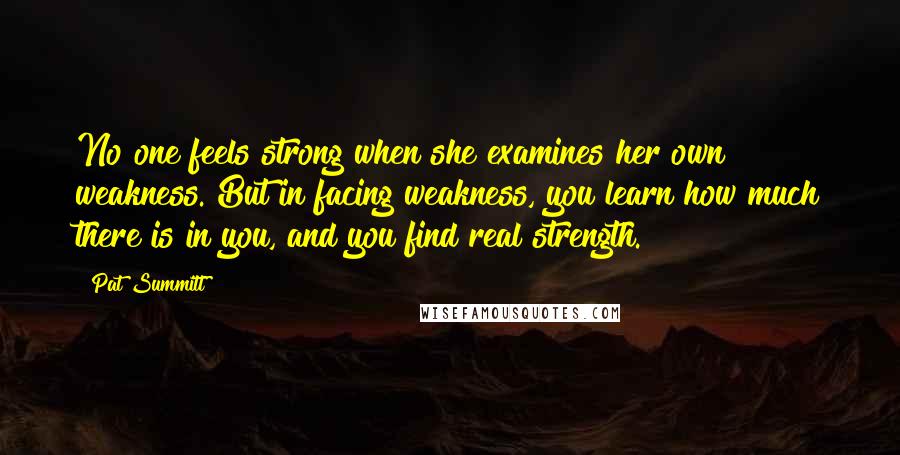 Pat Summitt Quotes: No one feels strong when she examines her own weakness. But in facing weakness, you learn how much there is in you, and you find real strength.