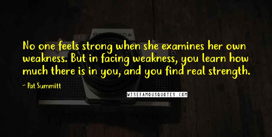 Pat Summitt Quotes: No one feels strong when she examines her own weakness. But in facing weakness, you learn how much there is in you, and you find real strength.