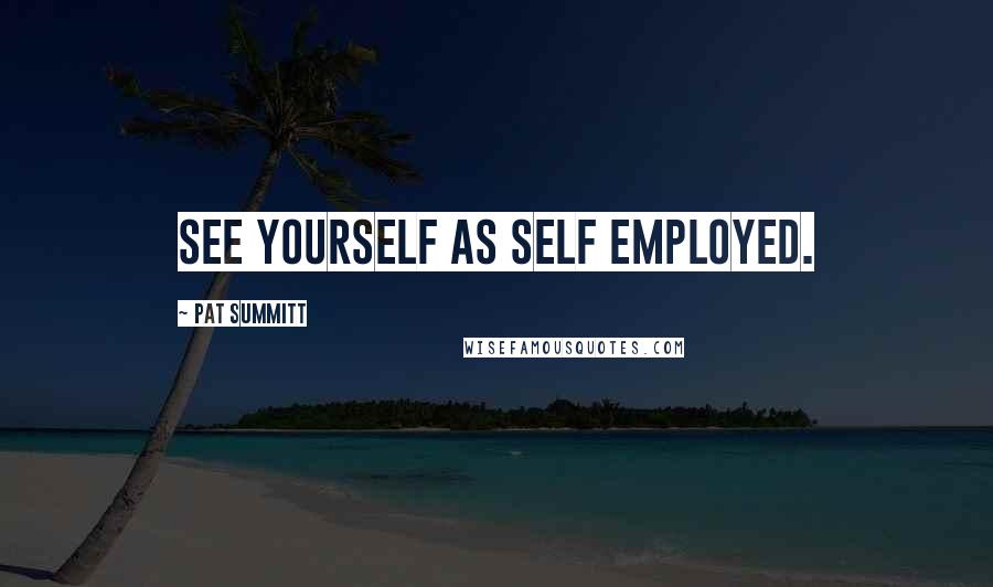 Pat Summitt Quotes: See yourself as self employed.