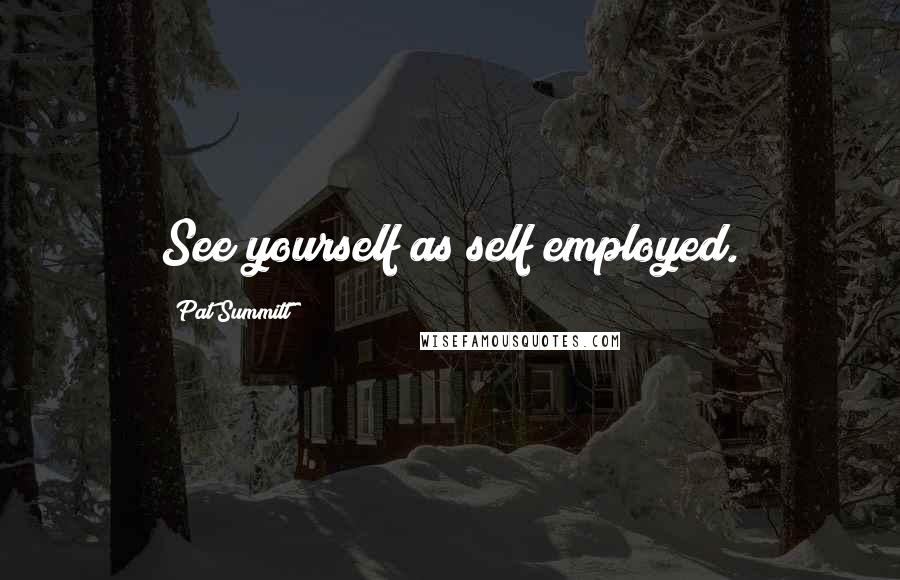 Pat Summitt Quotes: See yourself as self employed.