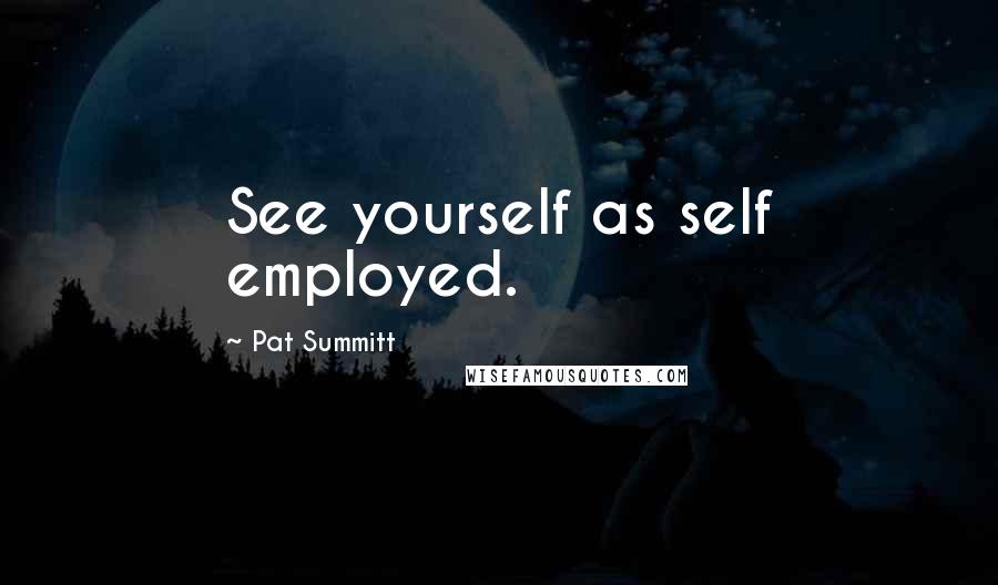 Pat Summitt Quotes: See yourself as self employed.