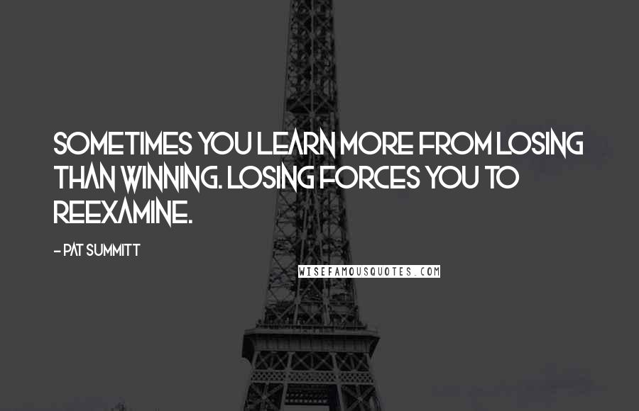 Pat Summitt Quotes: Sometimes you learn more from losing than winning. Losing forces you to reexamine.