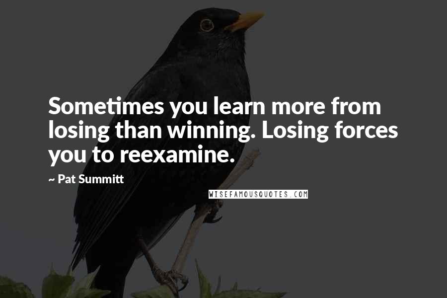 Pat Summitt Quotes: Sometimes you learn more from losing than winning. Losing forces you to reexamine.