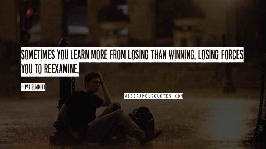 Pat Summitt Quotes: Sometimes you learn more from losing than winning. Losing forces you to reexamine.