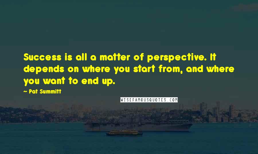 Pat Summitt Quotes: Success is all a matter of perspective. It depends on where you start from, and where you want to end up.