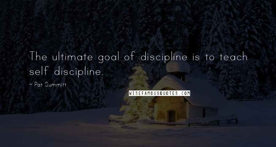 Pat Summitt Quotes: The ultimate goal of discipline is to teach self discipline.