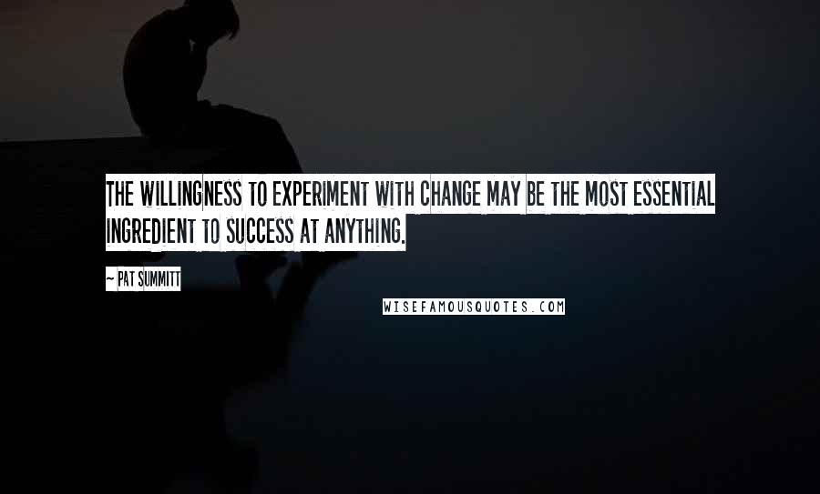 Pat Summitt Quotes: The willingness to experiment with change may be the most essential ingredient to success at anything.