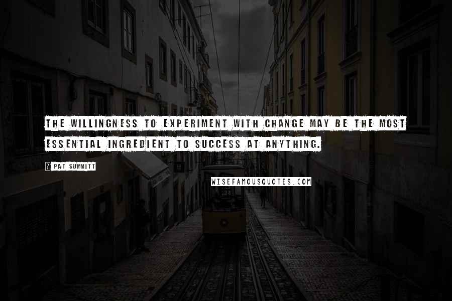 Pat Summitt Quotes: The willingness to experiment with change may be the most essential ingredient to success at anything.