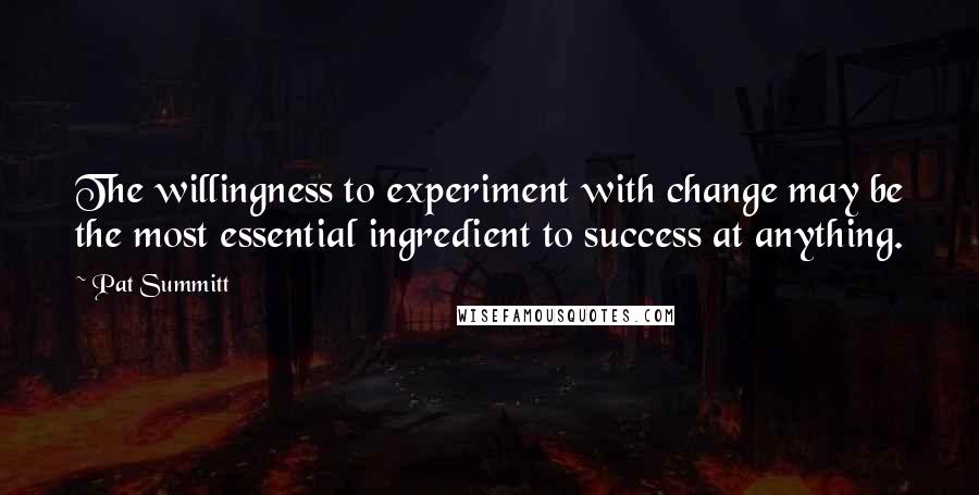 Pat Summitt Quotes: The willingness to experiment with change may be the most essential ingredient to success at anything.