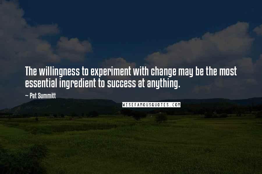 Pat Summitt Quotes: The willingness to experiment with change may be the most essential ingredient to success at anything.