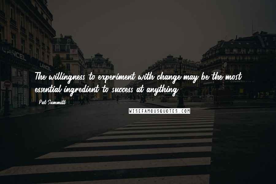 Pat Summitt Quotes: The willingness to experiment with change may be the most essential ingredient to success at anything.