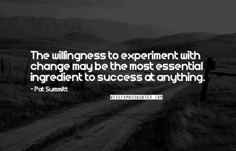 Pat Summitt Quotes: The willingness to experiment with change may be the most essential ingredient to success at anything.
