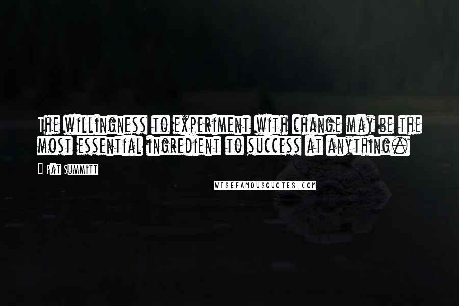 Pat Summitt Quotes: The willingness to experiment with change may be the most essential ingredient to success at anything.