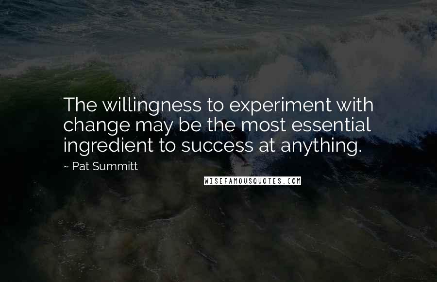 Pat Summitt Quotes: The willingness to experiment with change may be the most essential ingredient to success at anything.