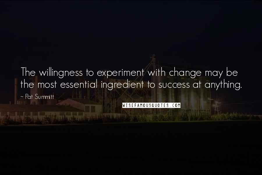 Pat Summitt Quotes: The willingness to experiment with change may be the most essential ingredient to success at anything.