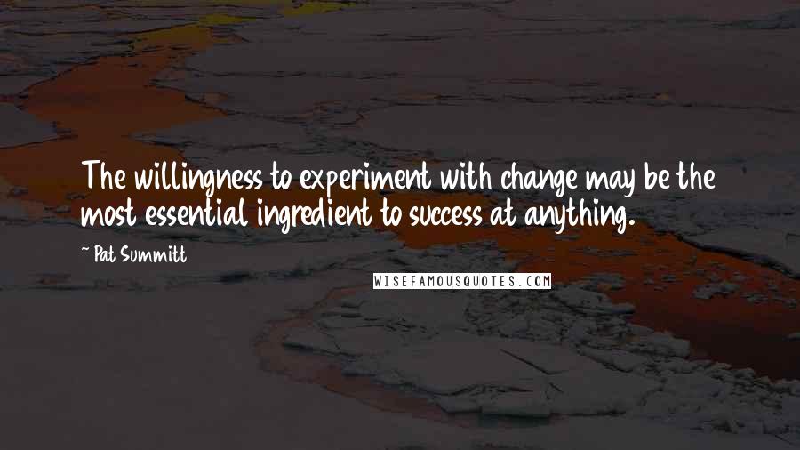 Pat Summitt Quotes: The willingness to experiment with change may be the most essential ingredient to success at anything.