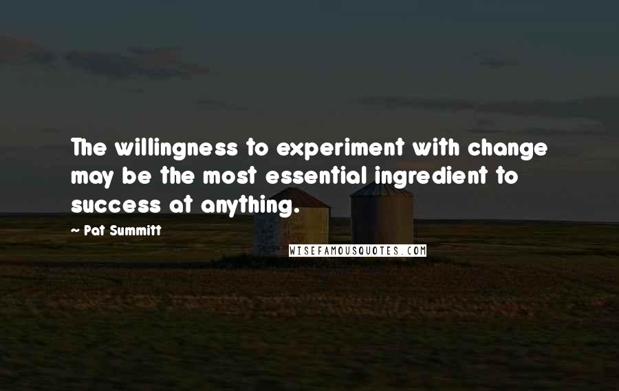 Pat Summitt Quotes: The willingness to experiment with change may be the most essential ingredient to success at anything.