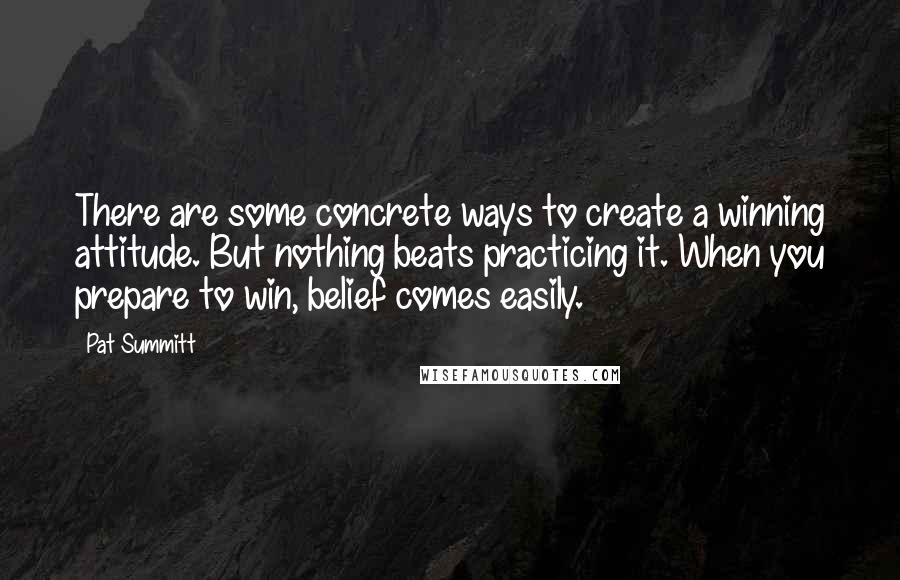 Pat Summitt Quotes: There are some concrete ways to create a winning attitude. But nothing beats practicing it. When you prepare to win, belief comes easily.