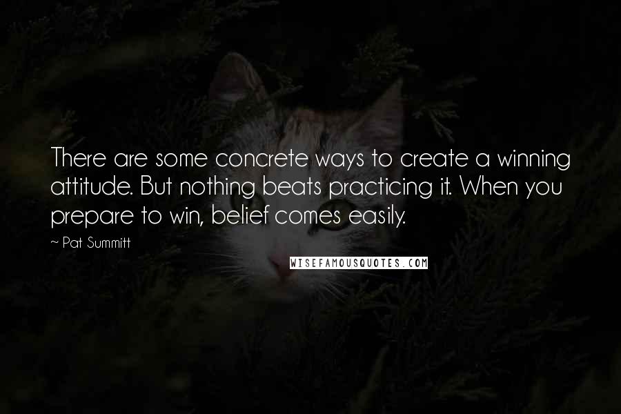 Pat Summitt Quotes: There are some concrete ways to create a winning attitude. But nothing beats practicing it. When you prepare to win, belief comes easily.