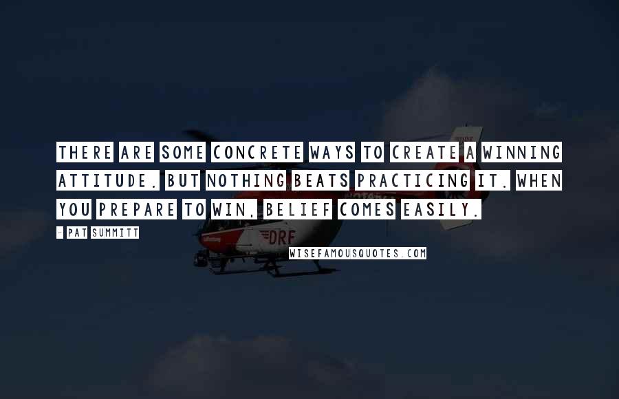 Pat Summitt Quotes: There are some concrete ways to create a winning attitude. But nothing beats practicing it. When you prepare to win, belief comes easily.