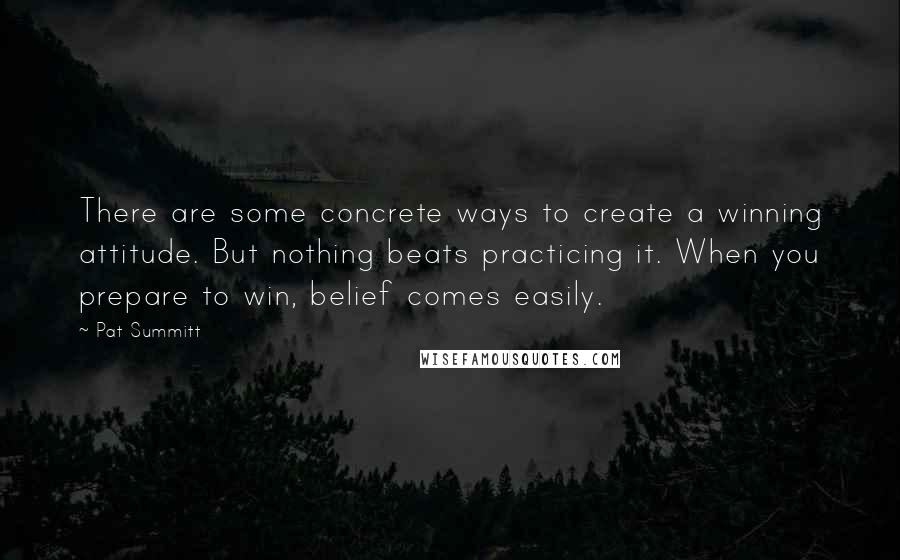 Pat Summitt Quotes: There are some concrete ways to create a winning attitude. But nothing beats practicing it. When you prepare to win, belief comes easily.