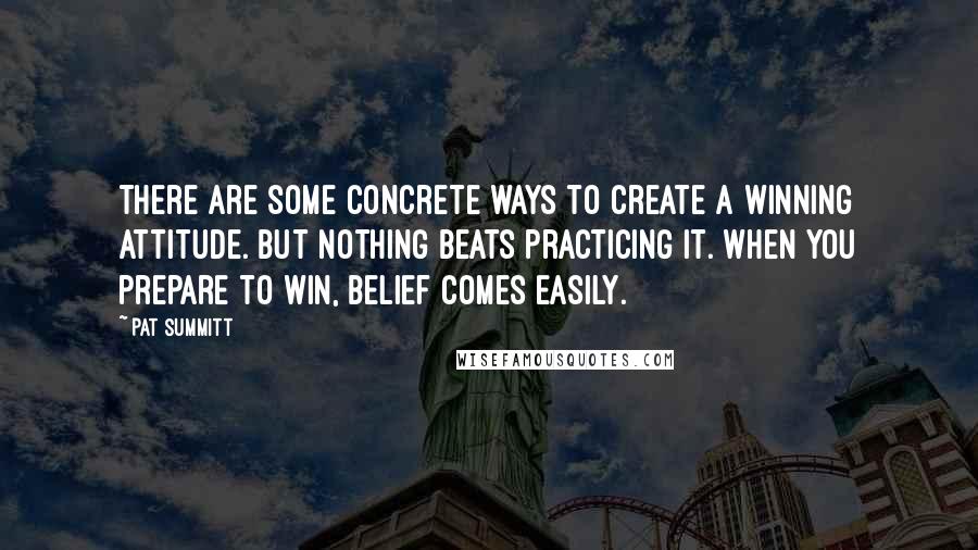 Pat Summitt Quotes: There are some concrete ways to create a winning attitude. But nothing beats practicing it. When you prepare to win, belief comes easily.