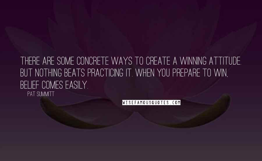 Pat Summitt Quotes: There are some concrete ways to create a winning attitude. But nothing beats practicing it. When you prepare to win, belief comes easily.