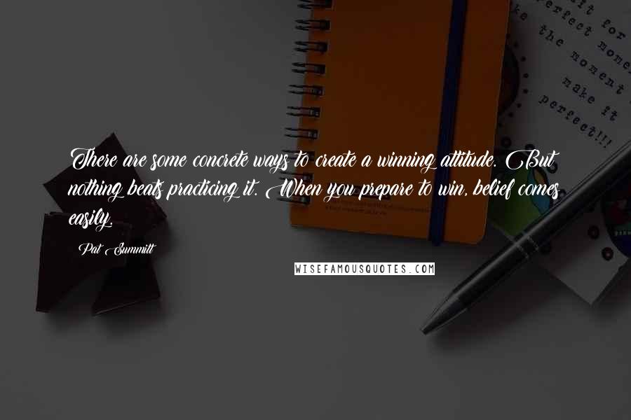 Pat Summitt Quotes: There are some concrete ways to create a winning attitude. But nothing beats practicing it. When you prepare to win, belief comes easily.