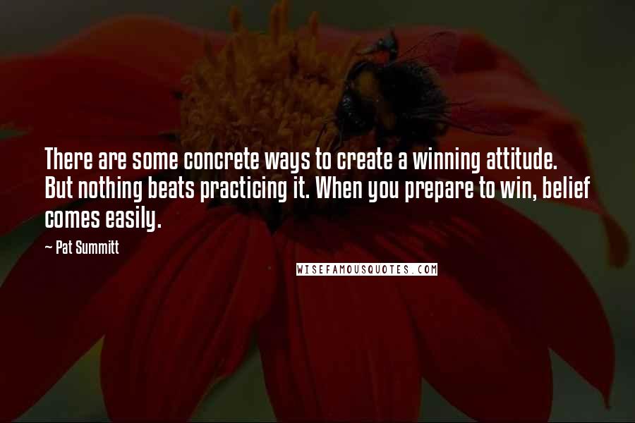 Pat Summitt Quotes: There are some concrete ways to create a winning attitude. But nothing beats practicing it. When you prepare to win, belief comes easily.