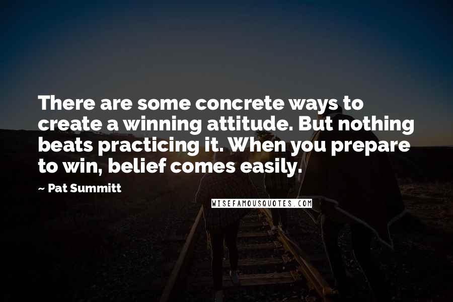 Pat Summitt Quotes: There are some concrete ways to create a winning attitude. But nothing beats practicing it. When you prepare to win, belief comes easily.