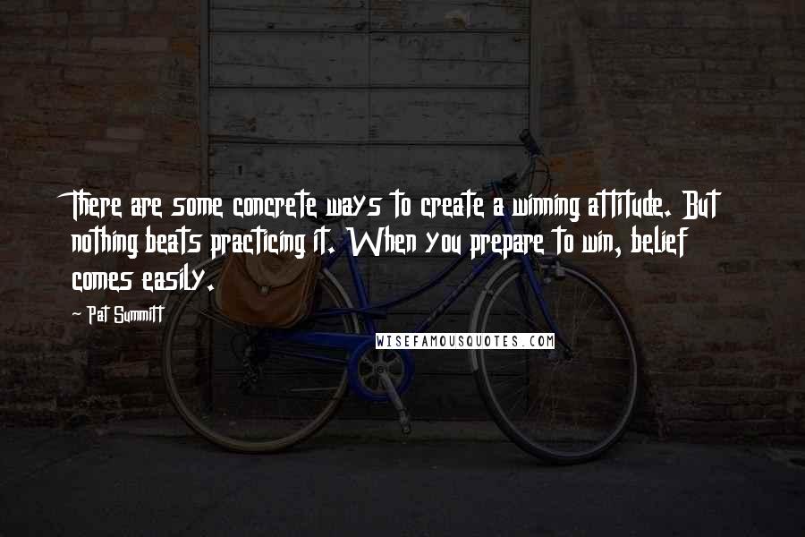 Pat Summitt Quotes: There are some concrete ways to create a winning attitude. But nothing beats practicing it. When you prepare to win, belief comes easily.
