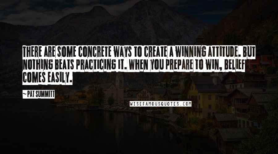 Pat Summitt Quotes: There are some concrete ways to create a winning attitude. But nothing beats practicing it. When you prepare to win, belief comes easily.