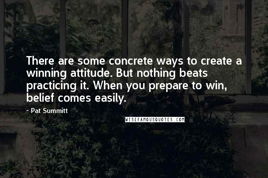 Pat Summitt Quotes: There are some concrete ways to create a winning attitude. But nothing beats practicing it. When you prepare to win, belief comes easily.