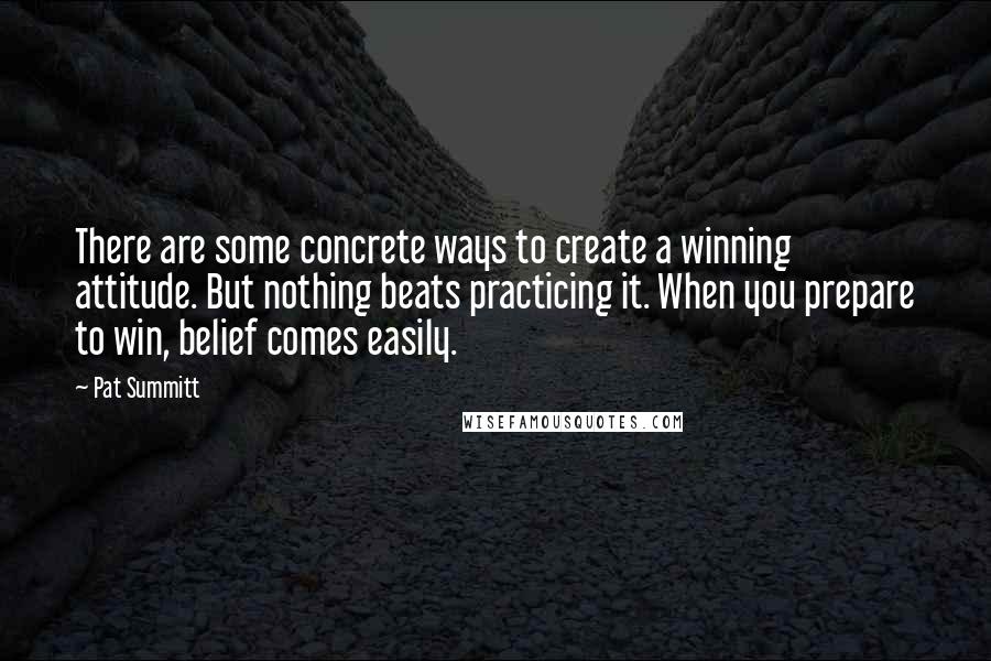 Pat Summitt Quotes: There are some concrete ways to create a winning attitude. But nothing beats practicing it. When you prepare to win, belief comes easily.