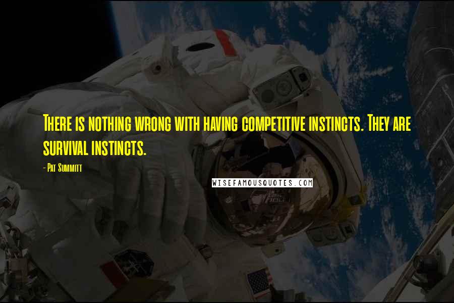 Pat Summitt Quotes: There is nothing wrong with having competitive instincts. They are survival instincts.