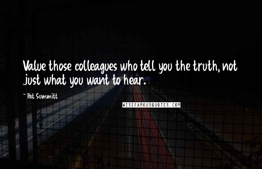 Pat Summitt Quotes: Value those colleagues who tell you the truth, not just what you want to hear.