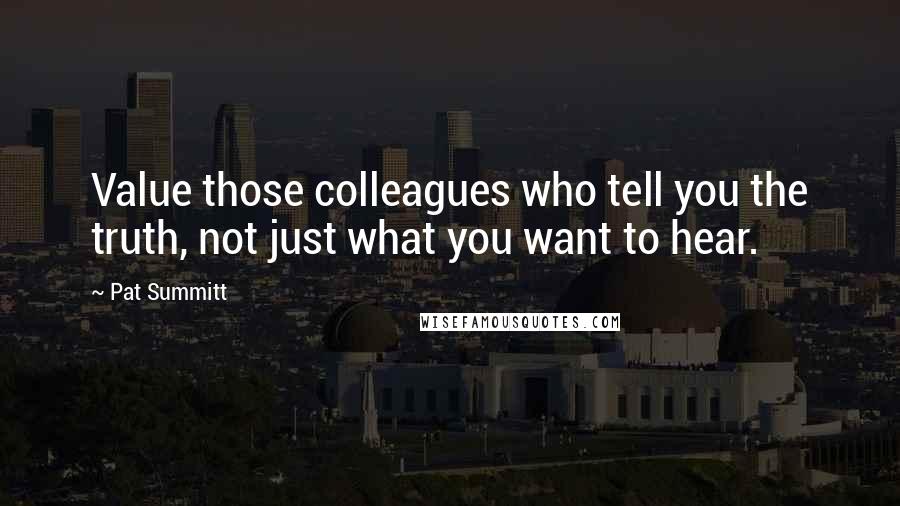 Pat Summitt Quotes: Value those colleagues who tell you the truth, not just what you want to hear.