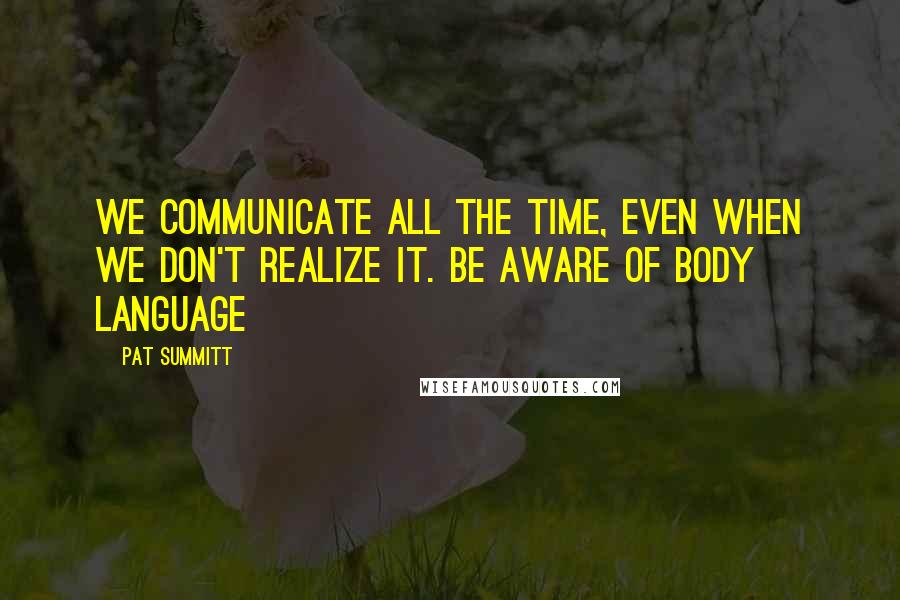 Pat Summitt Quotes: We communicate all the time, even when we don't realize it. Be aware of body language