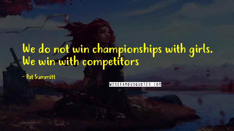 Pat Summitt Quotes: We do not win championships with girls. We win with competitors