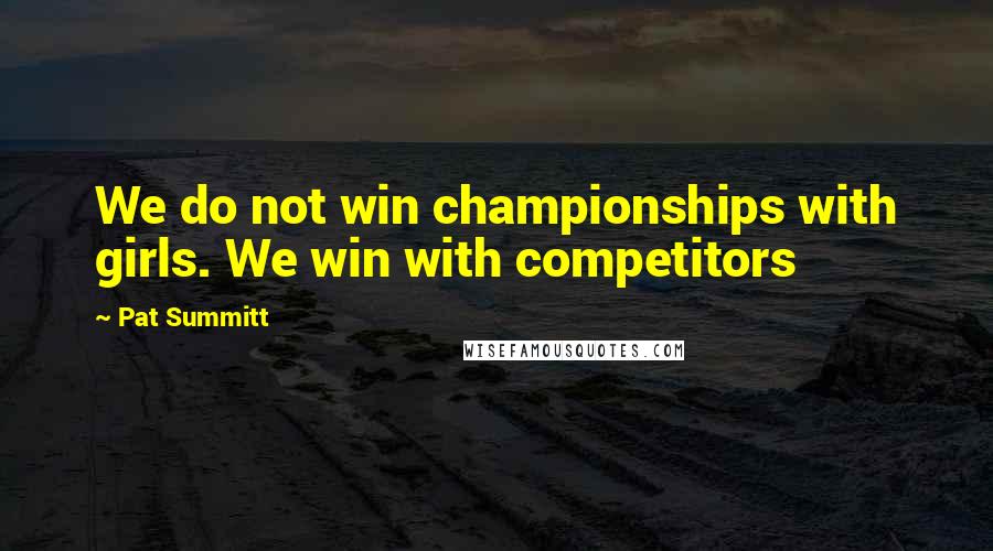 Pat Summitt Quotes: We do not win championships with girls. We win with competitors