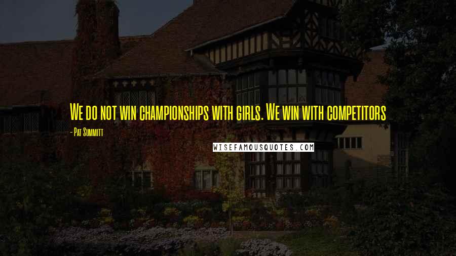 Pat Summitt Quotes: We do not win championships with girls. We win with competitors