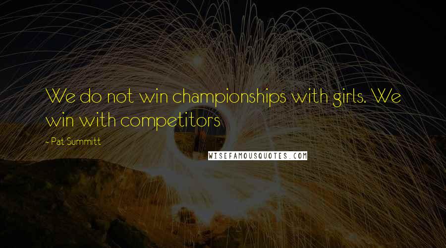 Pat Summitt Quotes: We do not win championships with girls. We win with competitors
