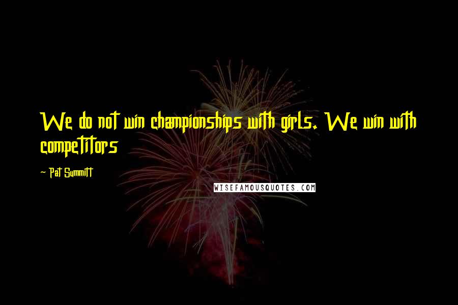 Pat Summitt Quotes: We do not win championships with girls. We win with competitors