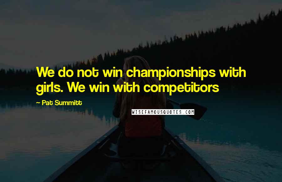 Pat Summitt Quotes: We do not win championships with girls. We win with competitors