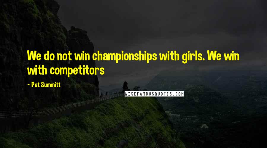 Pat Summitt Quotes: We do not win championships with girls. We win with competitors